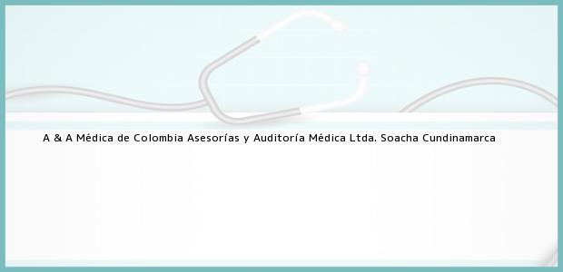 Teléfono, Dirección y otros datos de contacto para A & A Médica de Colombia Asesorías y Auditoría Médica Ltda., Soacha, Cundinamarca, Colombia
