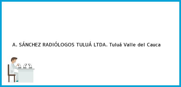 Teléfono, Dirección y otros datos de contacto para A. SÁNCHEZ RADIÓLOGOS TULUÁ LTDA., Tuluá, Valle del Cauca, Colombia