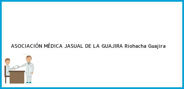 Teléfono, Dirección y otros datos de contacto para ASOCIACIÓN MÉDICA JASUAL DE LA GUAJIRA, Riohacha, Guajira, Colombia