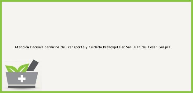 Teléfono, Dirección y otros datos de contacto para Atención Decisiva Servicios de Transporte y Cuidado Prehospitalar, San Juan del Cesar, Guajira, Colombia