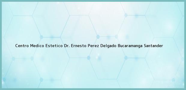Teléfono, Dirección y otros datos de contacto para Centro Medico Estetico Dr. Ernesto Perez Delgado, Bucaramanga, Santander, Colombia