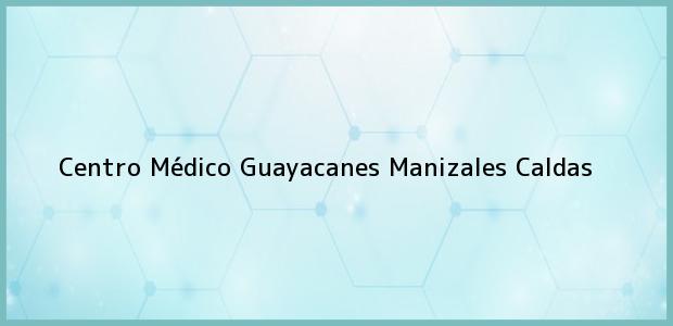 Teléfono, Dirección y otros datos de contacto para centro Médico Guayacanes, Manizales, Caldas, Colombia
