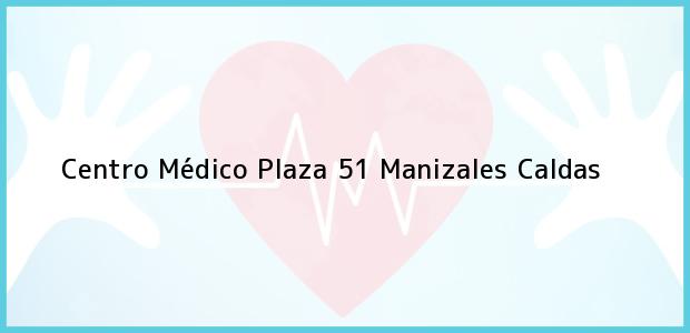 Teléfono, Dirección y otros datos de contacto para Centro Médico Plaza 51, Manizales, Caldas, Colombia