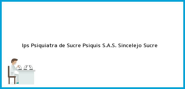 Teléfono, Dirección y otros datos de contacto para Ips Psiquiatra de Sucre Psiquis S.A.S., Sincelejo, Sucre, Colombia