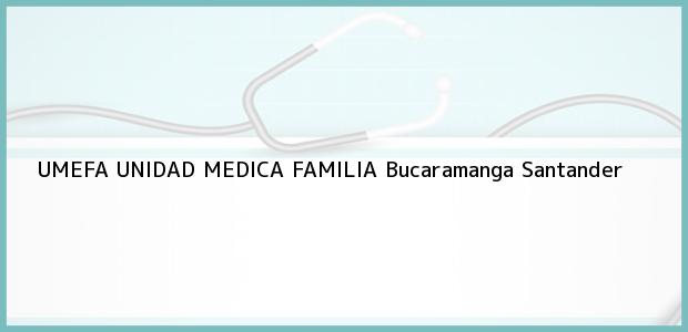 Teléfono, Dirección y otros datos de contacto para UMEFA UNIDAD MEDICA FAMILIA, Bucaramanga, Santander, Colombia