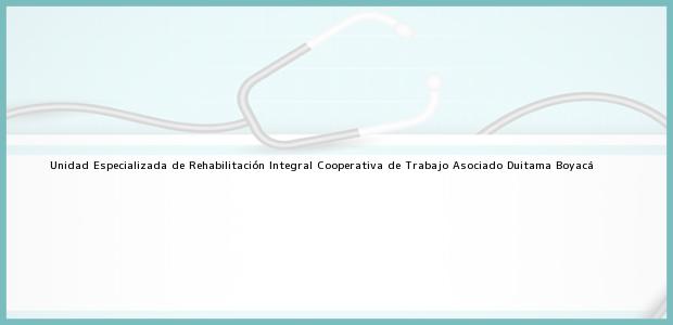 Teléfono, Dirección y otros datos de contacto para Unidad Especializada de Rehabilitación Integral Cooperativa de Trabajo Asociado, Duitama, Boyacá, Colombia
