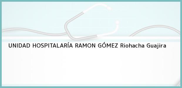 Teléfono, Dirección y otros datos de contacto para UNIDAD HOSPITALARÍA RAMON GÓMEZ, Riohacha, Guajira, Colombia