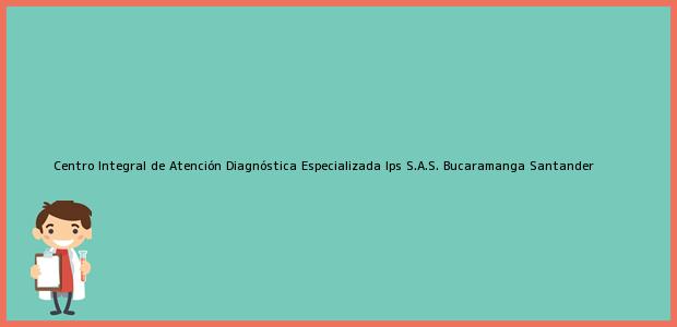 Teléfono, Dirección y otros datos de contacto para Centro Integral de Atención Diagnóstica Especializada Ips S.A.S., Bucaramanga, Santander, Colombia