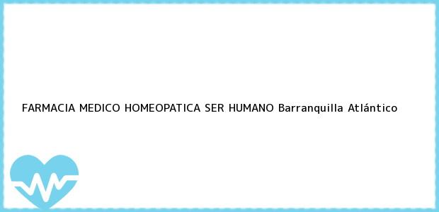 Teléfono, Dirección y otros datos de contacto para FARMACIA MEDICO HOMEOPATICA SER HUMANO, Barranquilla, Atlántico, Colombia