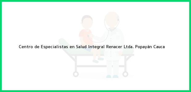 Teléfono, Dirección y otros datos de contacto para Centro de Especialistas en Salud Integral Renacer Ltda., Popayán, Cauca, Colombia