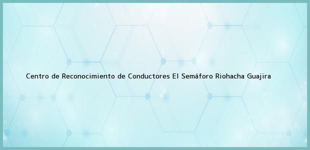 Teléfono, Dirección y otros datos de contacto para Centro de Reconocimiento de Conductores El Semáforo, Riohacha, Guajira, Colombia