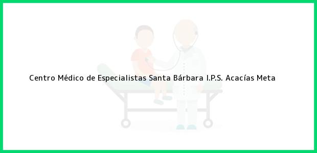 Teléfono, Dirección y otros datos de contacto para Centro Médico de Especialistas Santa Bárbara I.P.S., Acacías, Meta, Colombia