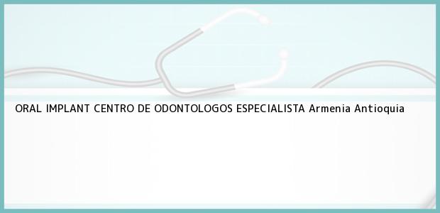Teléfono, Dirección y otros datos de contacto para ORAL IMPLANT CENTRO DE ODONTOLOGOS ESPECIALISTA, Armenia, Antioquia, Colombia