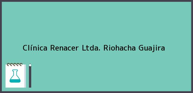 Teléfono, Dirección y otros datos de contacto para Clínica Renacer Ltda., Riohacha, Guajira, Colombia