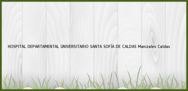 Teléfono, Dirección y otros datos de contacto para HOSPITAL DEPARTAMENTAL UNIVERSITARIO SANTA SOFÍA DE CALDAS, Manizales, Caldas, Colombia