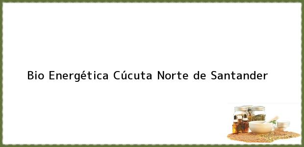 Teléfono, Dirección y otros datos de contacto para Bio Energética, Cúcuta, Norte de Santander, Colombia
