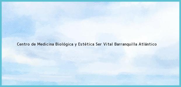 Teléfono, Dirección y otros datos de contacto para Centro de Medicina Biológica y Estética Ser Vital, Barranquilla, Atlántico, Colombia