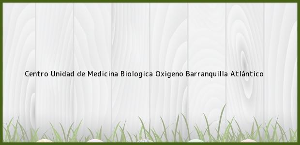 Teléfono, Dirección y otros datos de contacto para Centro Unidad de Medicina Biologica Oxigeno, Barranquilla, Atlántico, Colombia