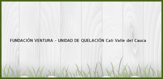 Teléfono, Dirección y otros datos de contacto para FUNDACIÓN VENTURA - UNIDAD DE QUELACIÓN, Cali, Valle del Cauca, Colombia
