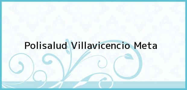 Teléfono, Dirección y otros datos de contacto para Polisalud, Villavicencio, Meta, Colombia